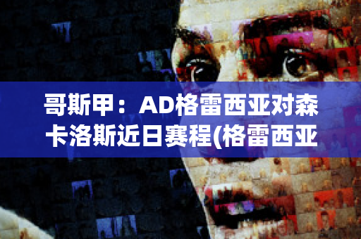 哥斯甲：AD格雷西亚对森卡洛斯近日赛程(格雷西亚足球俱乐部)