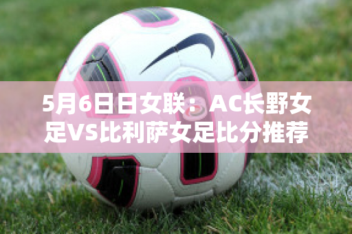 5月6日日女联：AC长野女足VS比利萨女足比分推荐