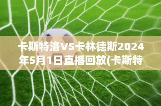 卡斯特洛VS卡林德斯2024年5月1日直播回放(卡斯特罗决赛圈)