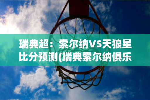 瑞典超：索尔纳VS天狼星比分预测(瑞典索尔纳俱乐部)