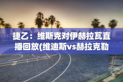 捷乙：维斯克对伊赫拉瓦直播回放(维迪斯vs赫拉克勒斯2020年交手记录)