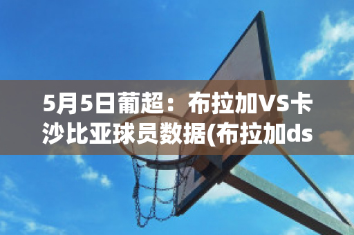 5月5日葡超：布拉加VS卡沙比亚球员数据(布拉加ds足球)