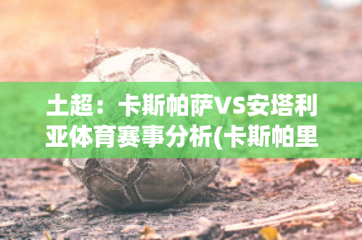 土超：卡斯帕萨VS安塔利亚体育赛事分析(卡斯帕里安)