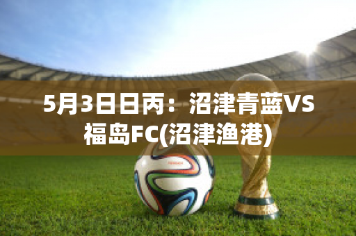 5月3日日丙：沼津青蓝VS福岛FC(沼津渔港)