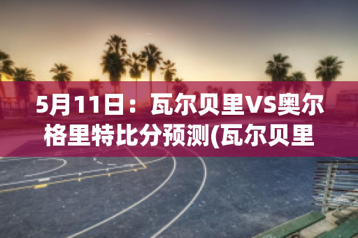 5月11日：瓦尔贝里VS奥尔格里特比分预测(瓦尔贝里对奥雷布洛)