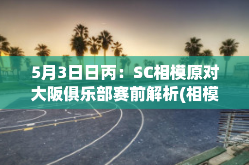 5月3日日丙：SC相模原对大阪俱乐部赛前解析(相模原sc对北九州比分预测)