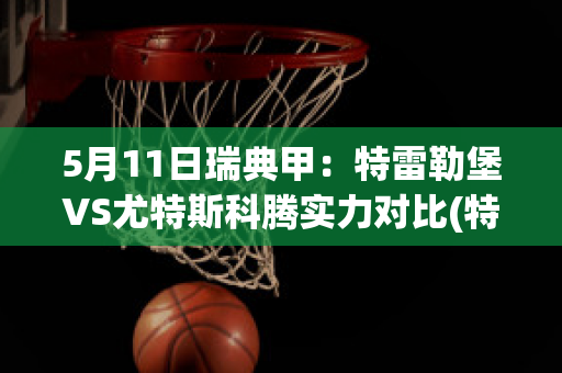 5月11日瑞典甲：特雷勒堡VS尤特斯科腾实力对比(特雷勒堡vs兰斯科罗纳)