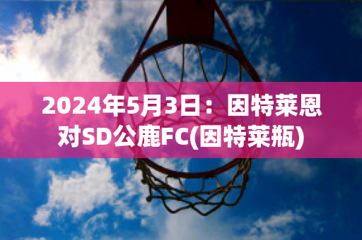 2024年5月3日：因特莱恩对SD公鹿FC(因特莱瓶)