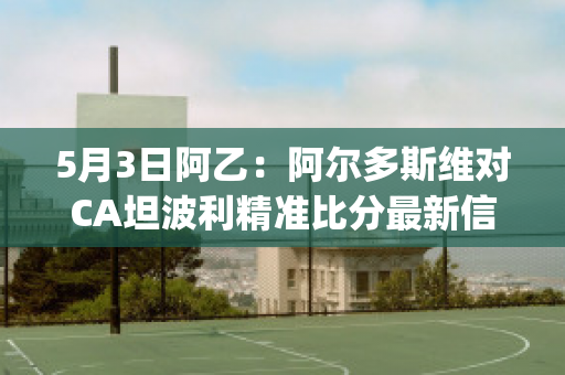 5月3日阿乙：阿尔多斯维对CA坦波利精准比分最新信息(阿尔多西维vs竞技)