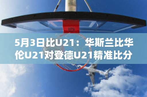 5月3日比U21：华斯兰比华伦U21对登德U21精准比分历史交锋(华斯兰德足球俱乐部)