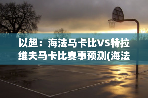 以超：海法马卡比VS特拉维夫马卡比赛事预测(海法马卡比是哪个国家)