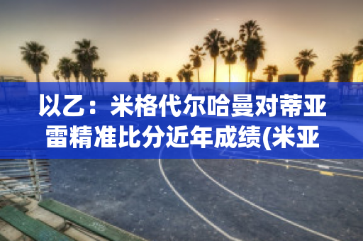 以乙：米格代尔哈曼对蒂亚雷精准比分近年成绩(米亚尔比对代格福什比赛结果)