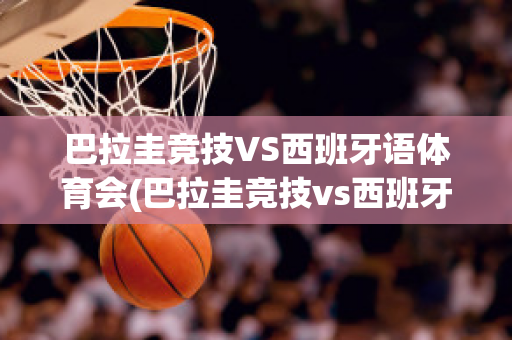 巴拉圭竞技VS西班牙语体育会(巴拉圭竞技vs西班牙语体育会直播吗)