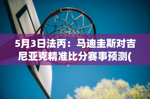 5月3日法丙：马迪圭斯对吉尼亚克精准比分赛事预测(马蒂亚斯足球)