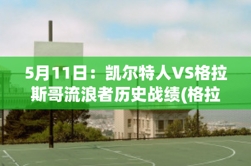 5月11日：凯尔特人VS格拉斯哥流浪者历史战绩(格拉斯哥凯尔特人队)