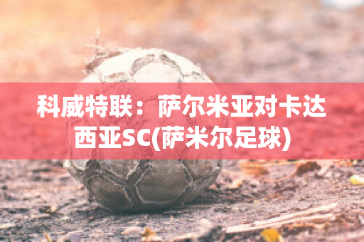 科威特联：萨尔米亚对卡达西亚SC(萨米尔足球)