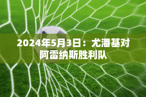 2024年5月3日：尤潘基对阿雷纳斯胜利队