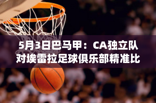 5月3日巴马甲：CA独立队对埃雷拉足球俱乐部精准比分球员数据(曼联巴雷拉和埃雷拉)