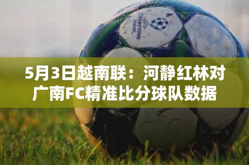 5月3日越南联：河静红林对广南FC精准比分球队数据