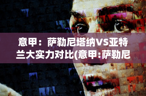 意甲：萨勒尼塔纳VS亚特兰大实力对比(意甲:萨勒尼塔纳vs亚特兰大实力对比分析)