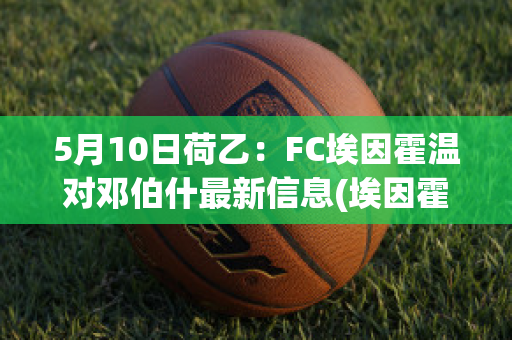 5月10日荷乙：FC埃因霍温对邓伯什最新信息(埃因霍温对阵)