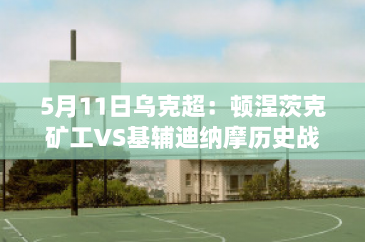 5月11日乌克超：顿涅茨克矿工VS基辅迪纳摩历史战绩(顿涅茨克矿工还参加乌超)