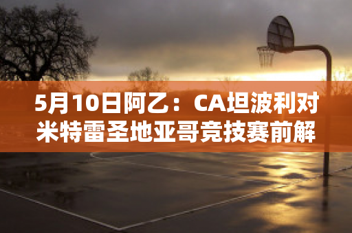 5月10日阿乙：CA坦波利对米特雷圣地亚哥竞技赛前解析