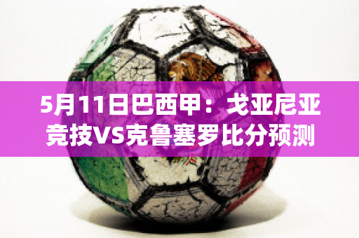 5月11日巴西甲：戈亚尼亚竞技VS克鲁塞罗比分预测(戈亚尼亚竞技vs巴西国际比分预测)