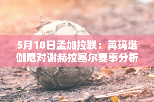 5月10日孟加拉联：苒玛塔伽尼对谢赫拉塞尔赛事分析