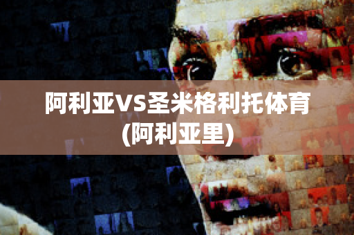 阿利亚VS圣米格利托体育(阿利亚里)