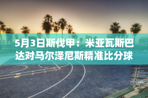 5月3日斯伐甲：米亚瓦斯巴达对马尔泽尼斯精准比分球员数据(斯瓦米达什)