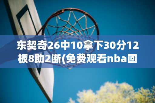 东契奇26中10拿下30分12板8助2断(免费观看nba回放的软件)