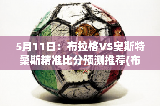 5月11日：布拉格VS奥斯特桑斯精准比分预测推荐(布拉格斯vs阿森纳)