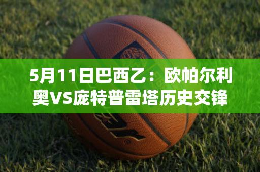 5月11日巴西乙：欧帕尔利奥VS庞特普雷塔历史交锋(欧帕尔利奥对维拉诺瓦)