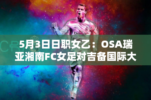 5月3日日职女乙：OSA瑞亚湘南FC女足对吉备国际大学女足精准比分历史交锋