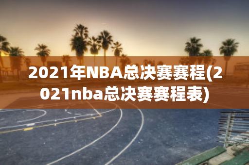 2021年NBA总决赛赛程(2021nba总决赛赛程表)