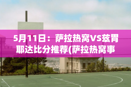 5月11日：萨拉热窝VS兹胃耶达比分推荐(萨拉热窝事件前因后果)