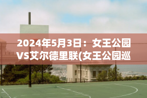 2024年5月3日：女王公园VS艾尔德里联(女王公园巡游者对米尔沃尔比分)