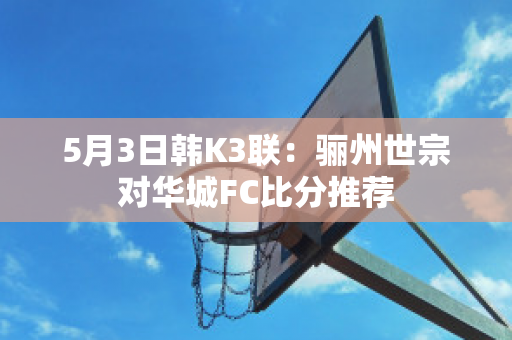 5月3日韩K3联：骊州世宗对华城FC比分推荐