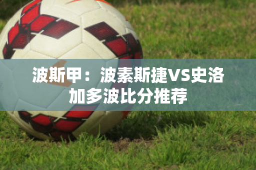 波斯甲：波素斯捷VS史洛加多波比分推荐