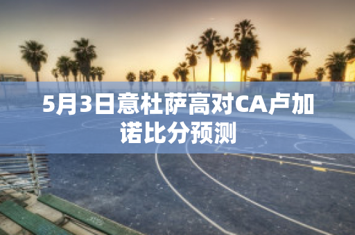 5月3日意杜萨高对CA卢加诺比分预测