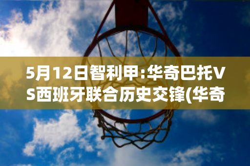 5月12日智利甲:华奇巴托VS西班牙联合历史交锋(华奇巴托足球俱乐部)