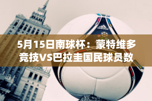 5月15日南球杯：蒙特维多竞技VS巴拉圭国民球员数据(5月15日南球杯:蒙特维多竞技vs巴拉圭国民球员数据对比)