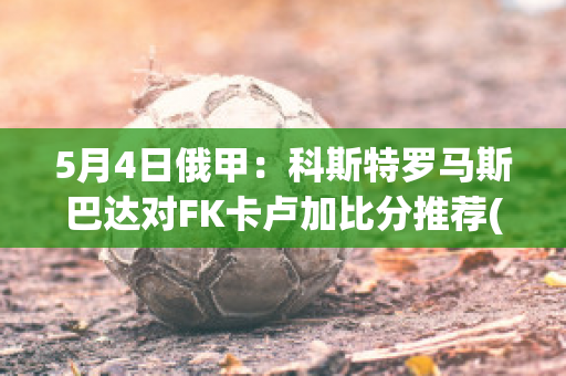 5月4日俄甲：科斯特罗马斯巴达对FK卡卢加比分推荐(罗马vs斯巴达)