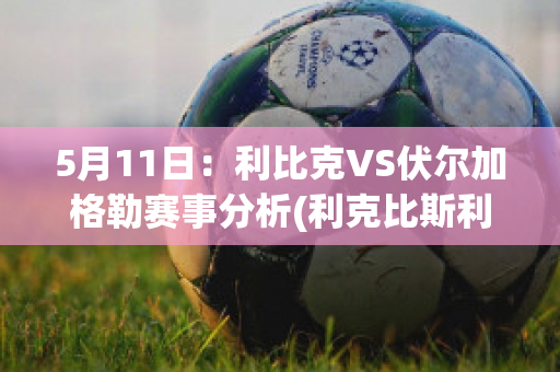 5月11日：利比克VS伏尔加格勒赛事分析(利克比斯利老婆)