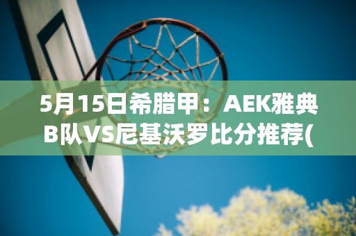 5月15日希腊甲：AEK雅典B队VS尼基沃罗比分推荐(雅典aek足球俱乐部)