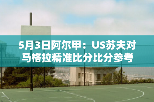 5月3日阿尔甲：US苏夫对马格拉精准比分比分参考