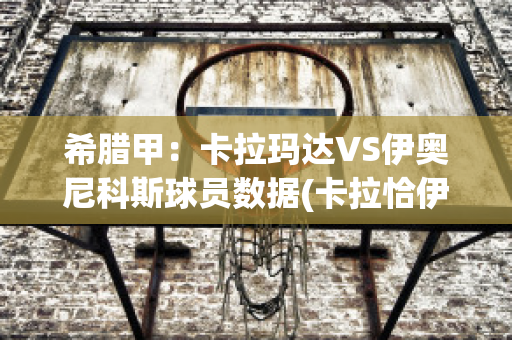 希腊甲：卡拉玛达VS伊奥尼科斯球员数据(卡拉恰伊马)