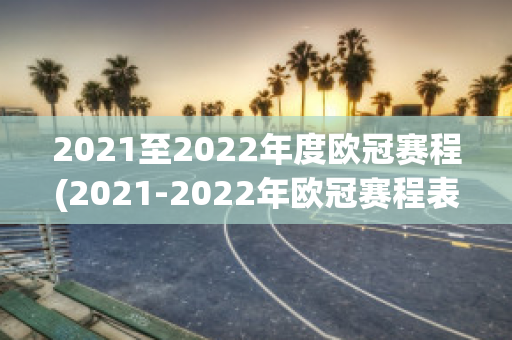 2021至2022年度欧冠赛程(2021-2022年欧冠赛程表)