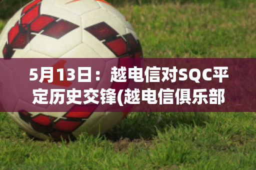 5月13日：越电信对SQC平定历史交锋(越电信俱乐部)